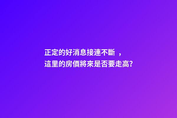 正定的好消息接連不斷，這里的房價將來是否要走高？